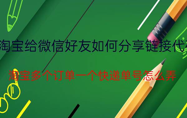 淘宝给微信好友如何分享链接代码 淘宝多个订单一个快递单号怎么弄？